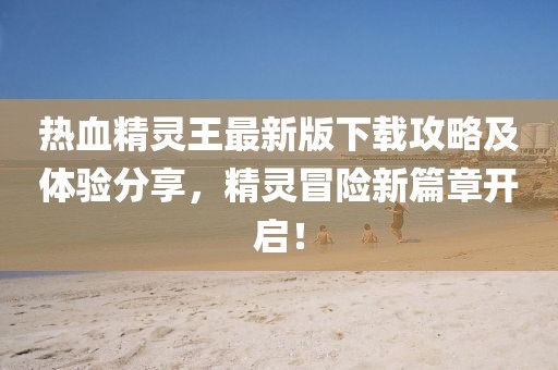 熱血精靈王最新版下載攻略及體驗(yàn)分享，精靈冒險(xiǎn)新篇章開(kāi)啟！