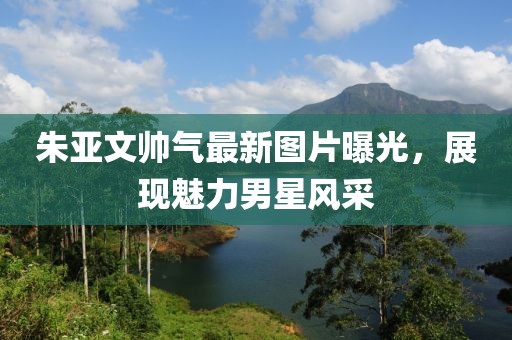 朱亞文帥氣最新圖片曝光，展現(xiàn)魅力男星風(fēng)采