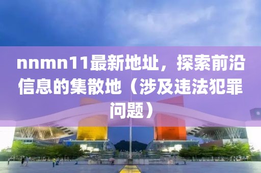nnmn11最新地址，探索前沿信息的集散地（涉及違法犯罪問題）