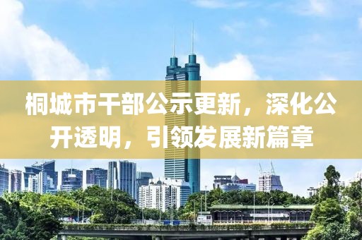 桐城市干部公示更新，深化公開透明，引領(lǐng)發(fā)展新篇章