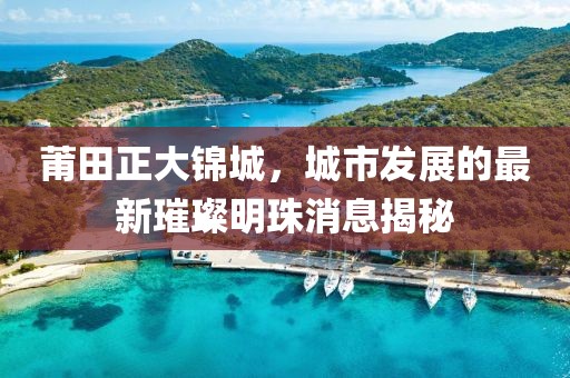莆田正大錦城，城市發(fā)展的最新璀璨明珠消息揭秘