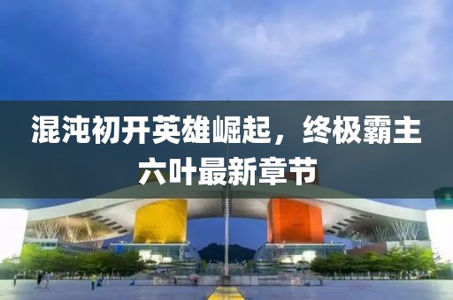 混沌初開(kāi)英雄崛起，終極霸主六葉最新章節(jié)