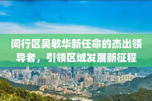 閔行區(qū)吳敏華新任命的杰出領導者，引領區(qū)域發(fā)展新征程