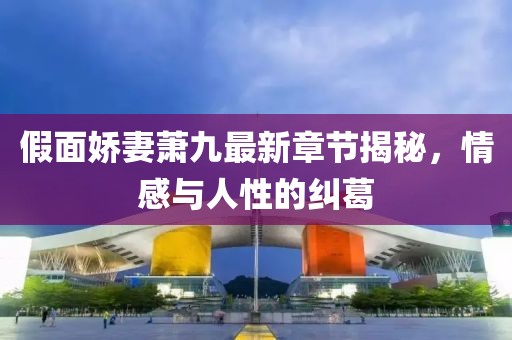 假面嬌妻蕭九最新章節(jié)揭秘，情感與人性的糾葛