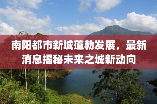 南陽都市新城蓬勃發(fā)展，最新消息揭秘未來之城新動向