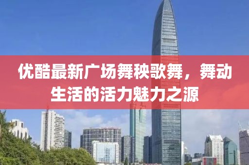優(yōu)酷最新廣場舞秧歌舞，舞動生活的活力魅力之源