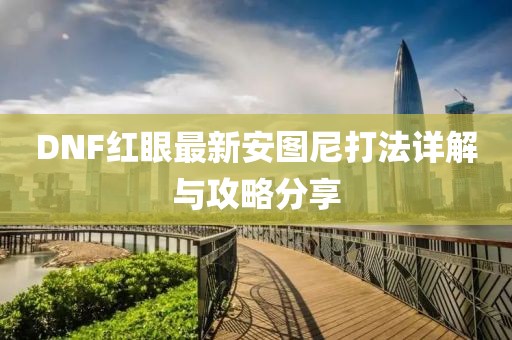 DNF紅眼最新安圖尼打法詳解與攻略分享