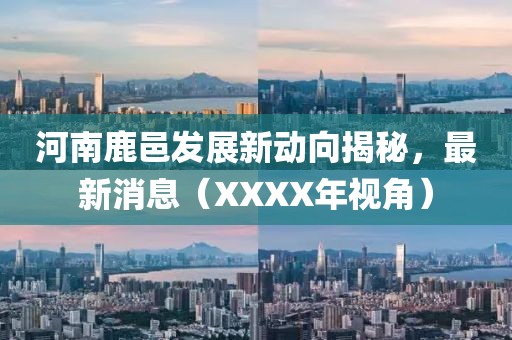 河南鹿邑發(fā)展新動(dòng)向揭秘，最新消息（XXXX年視角）