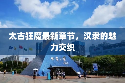 太古狂魔最新章節(jié)，漢隸的魅力交織