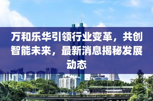 萬和樂華引領行業(yè)變革，共創(chuàng)智能未來，最新消息揭秘發(fā)展動態(tài)