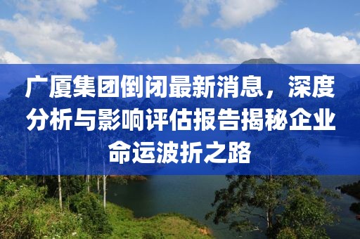 廣廈集團(tuán)倒閉最新消息，深度分析與影響評(píng)估報(bào)告揭秘企業(yè)命運(yùn)波折之路