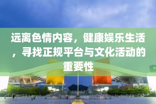 遠離色情內(nèi)容，健康娛樂生活，尋找正規(guī)平臺與文化活動的重要性