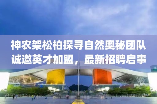 神農(nóng)架松柏探尋自然奧秘團(tuán)隊誠邀英才加盟，最新招聘啟事