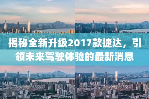 揭秘全新升級(jí)2017款捷達(dá)，引領(lǐng)未來駕駛體驗(yàn)的最新消息