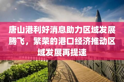 唐山港利好消息助力區(qū)域發(fā)展騰飛，繁榮的港口經(jīng)濟(jì)推動(dòng)區(qū)域發(fā)展再提速