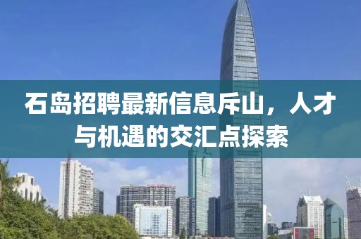 石島招聘最新信息斥山，人才與機(jī)遇的交匯點探索