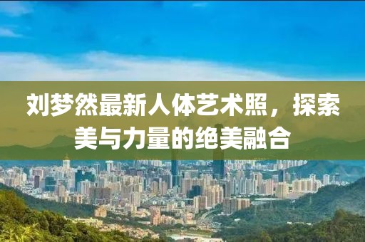 劉夢然最新人體藝術(shù)照，探索美與力量的絕美融合
