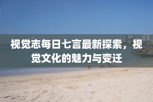 視覺志每日七言最新探索，視覺文化的魅力與變遷