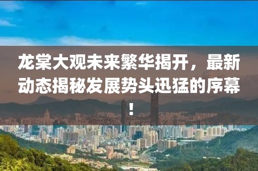 龍?zhí)拇笥^未來(lái)繁華揭開(kāi)，最新動(dòng)態(tài)揭秘發(fā)展勢(shì)頭迅猛的序幕！