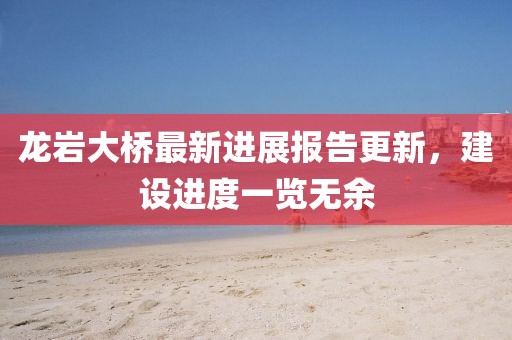 龍巖大橋最新進(jìn)展報(bào)告更新，建設(shè)進(jìn)度一覽無余