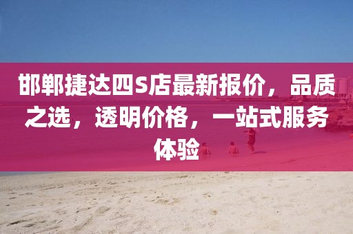 邯鄲捷達(dá)四S店最新報(bào)價(jià)，品質(zhì)之選，透明價(jià)格，一站式服務(wù)體驗(yàn)