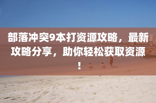 部落沖突9本打資源攻略，最新攻略分享，助你輕松獲取資源！