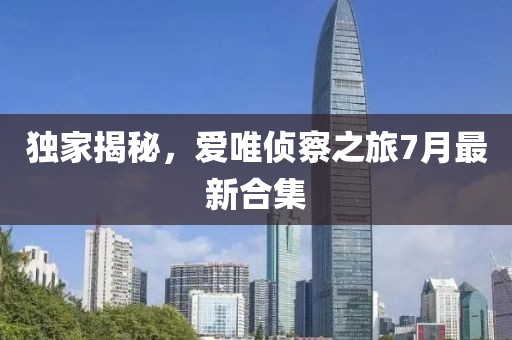 獨(dú)家揭秘，愛唯偵察之旅7月最新合集