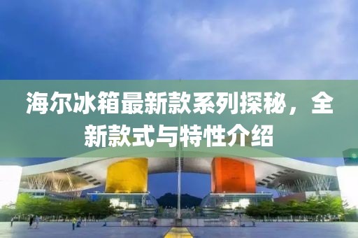 海爾冰箱最新款系列探秘，全新款式與特性介紹
