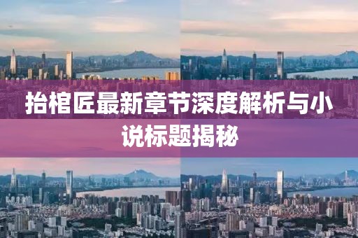 抬棺匠最新章節(jié)深度解析與小說(shuō)標(biāo)題揭秘