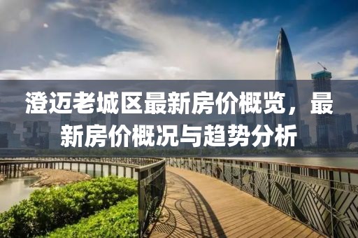 澄邁老城區(qū)最新房?jī)r(jià)概覽，最新房?jī)r(jià)概況與趨勢(shì)分析