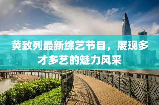黃致列最新綜藝節(jié)目，展現(xiàn)多才多藝的魅力風(fēng)采