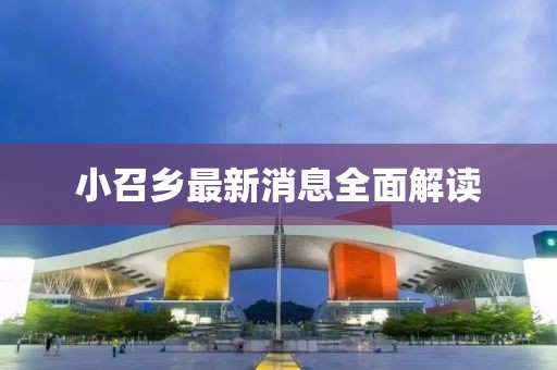 小召鄉(xiāng)最新消息全面解讀