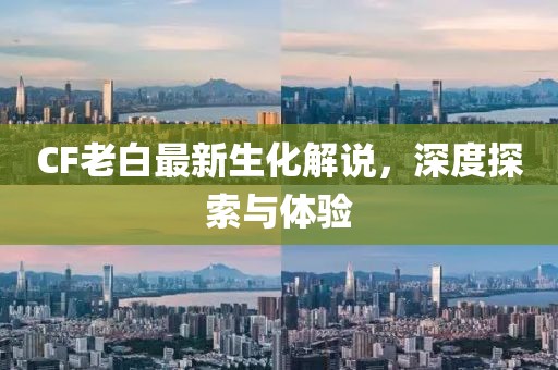 CF老白最新生化解說，深度探索與體驗
