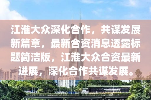 江淮大眾深化合作，共謀發(fā)展新篇章，最新合資消息透露標題簡潔版，江淮大眾合資最新進展，深化合作共謀發(fā)展。