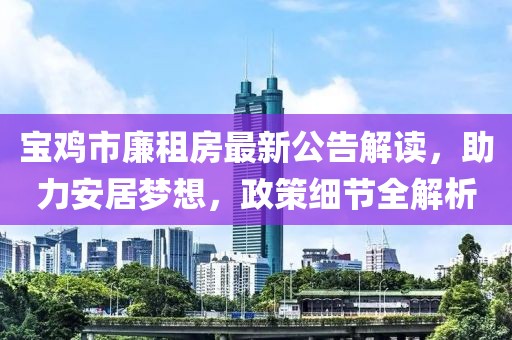 寶雞市廉租房最新公告解讀，助力安居夢(mèng)想，政策細(xì)節(jié)全解析