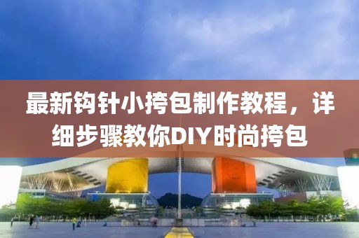 最新鉤針小挎包制作教程，詳細步驟教你DIY時尚挎包