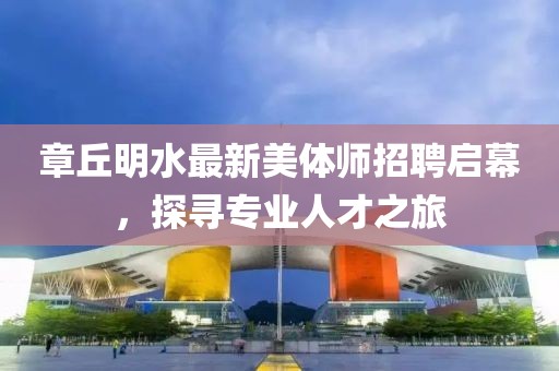 章丘明水最新美體師招聘啟幕，探尋專(zhuān)業(yè)人才之旅