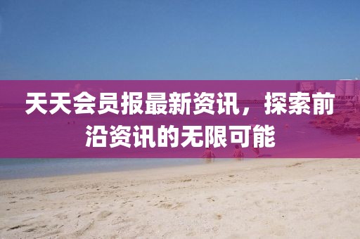 天天會員報最新資訊，探索前沿資訊的無限可能
