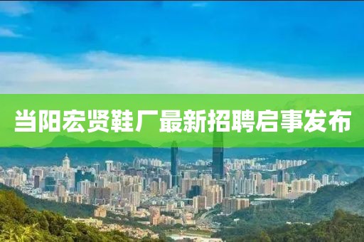 當(dāng)陽宏賢鞋廠最新招聘啟事發(fā)布