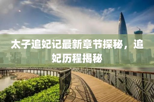 太子追妃記最新章節(jié)探秘，追妃歷程揭秘