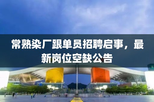 常熟染廠跟單員招聘啟事，最新崗位空缺公告