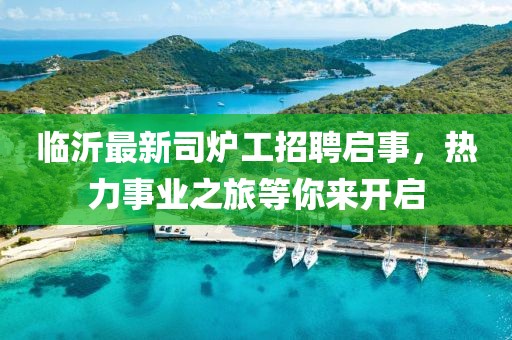 臨沂最新司爐工招聘啟事，熱力事業(yè)之旅等你來開啟