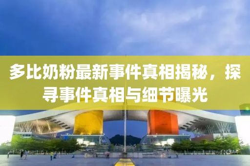 多比奶粉最新事件真相揭秘，探尋事件真相與細(xì)節(jié)曝光