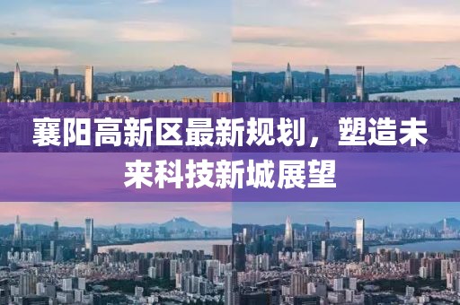 襄陽高新區(qū)最新規(guī)劃，塑造未來科技新城展望