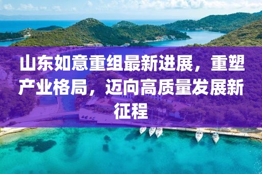 山東如意重組最新進展，重塑產(chǎn)業(yè)格局，邁向高質量發(fā)展新征程