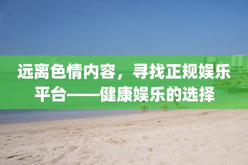 遠離色情內(nèi)容，尋找正規(guī)娛樂平臺——健康娛樂的選擇