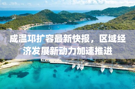 成溫邛擴(kuò)容最新快報(bào)，區(qū)域經(jīng)濟(jì)發(fā)展新動(dòng)力加速推進(jìn)