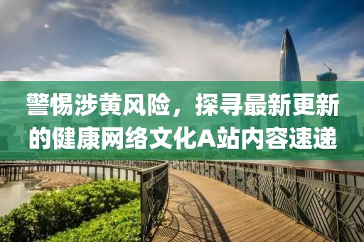 警惕涉黃風(fēng)險(xiǎn)，探尋最新更新的健康網(wǎng)絡(luò)文化A站內(nèi)容速遞