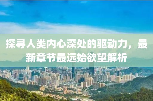 探尋人類內(nèi)心深處的驅(qū)動(dòng)力，最新章節(jié)最遠(yuǎn)始欲望解析