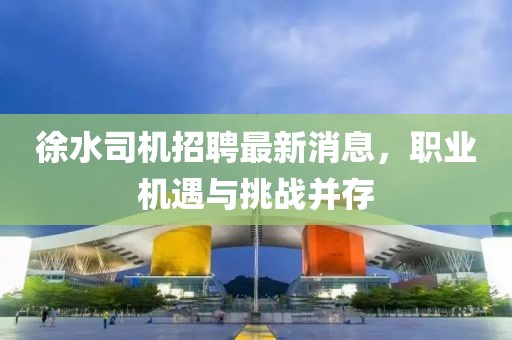 徐水司機招聘最新消息，職業(yè)機遇與挑戰(zhàn)并存
